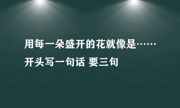 用每一朵盛开的花就像是……开头写一句话 要三句