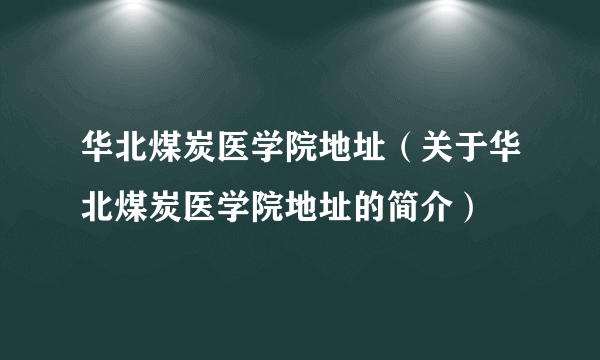 华北煤炭医学院地址（关于华北煤炭医学院地址的简介）