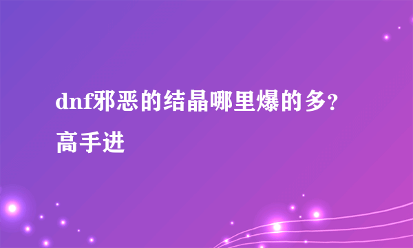 dnf邪恶的结晶哪里爆的多？高手进