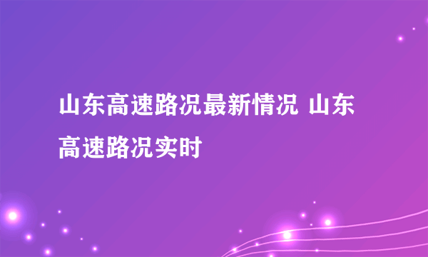 山东高速路况最新情况 山东高速路况实时