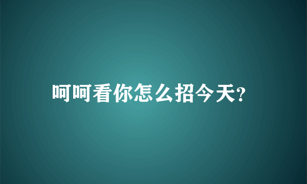 呵呵看你怎么招今天？