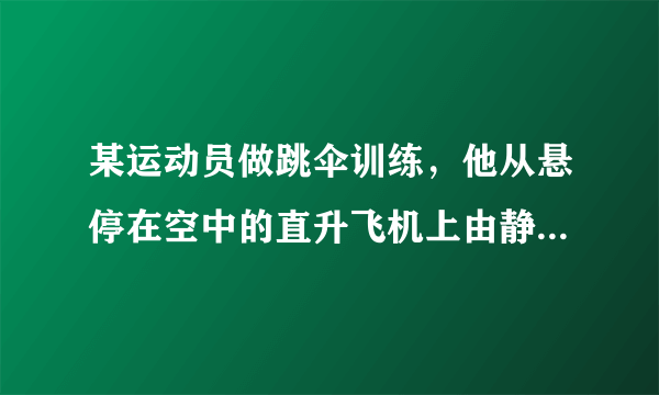 某运动员做跳伞训练，他从悬停在空中的直升飞机上由静止跳下，