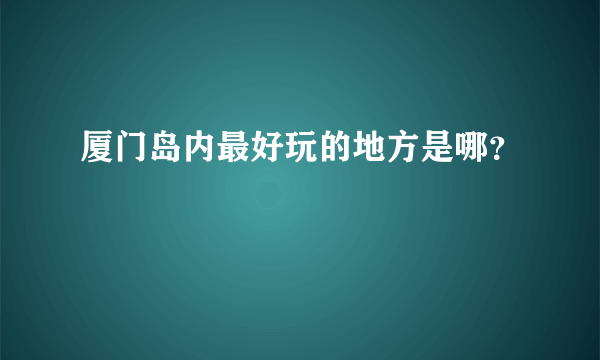 厦门岛内最好玩的地方是哪？