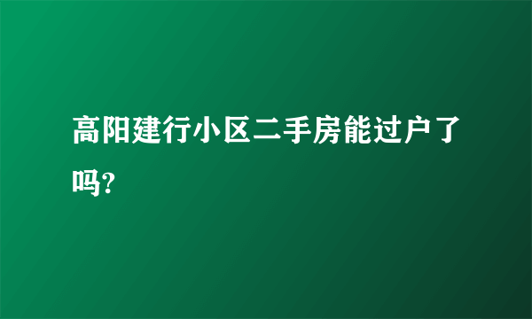 高阳建行小区二手房能过户了吗?