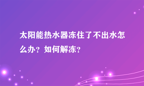 太阳能热水器冻住了不出水怎么办？如何解冻？