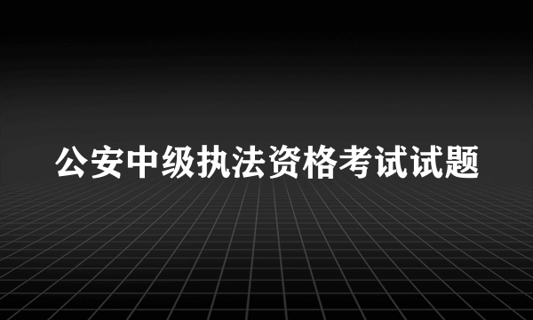 公安中级执法资格考试试题