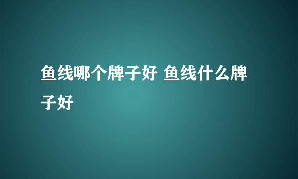 鱼线哪个牌子好 鱼线什么牌子好