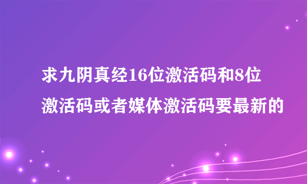 求九阴真经16位激活码和8位激活码或者媒体激活码要最新的