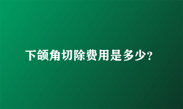 下颌角切除费用是多少？