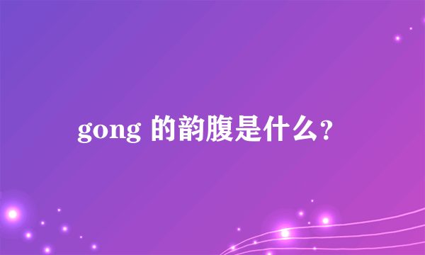 gong 的韵腹是什么？