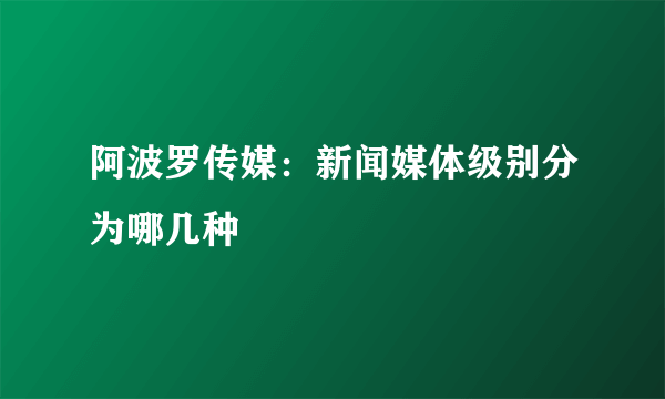 阿波罗传媒：新闻媒体级别分为哪几种