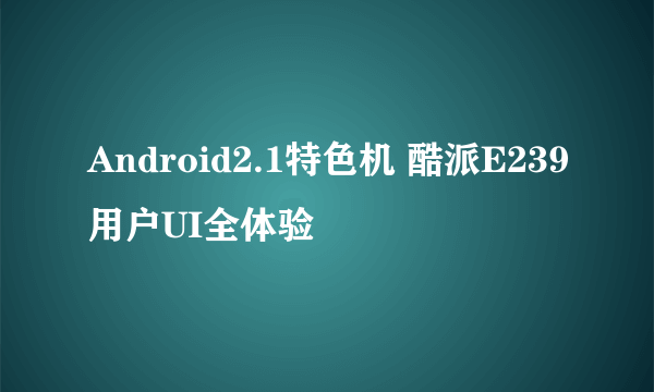 Android2.1特色机 酷派E239用户UI全体验