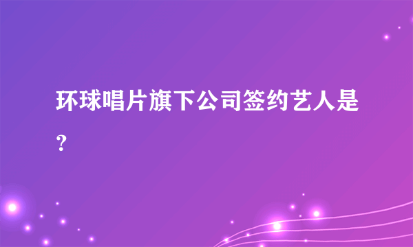 环球唱片旗下公司签约艺人是？