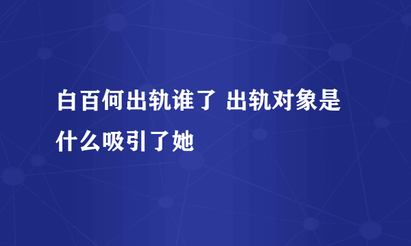 白百何出轨谁了 出轨对象是什么吸引了她