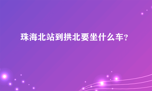 珠海北站到拱北要坐什么车？