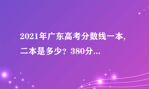 2021年广东高考分数线一本,二本是多少？380分可以上本科？