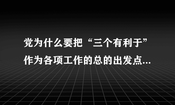 党为什么要把“三个有利于”作为各项工作的总的出发点和检验标准