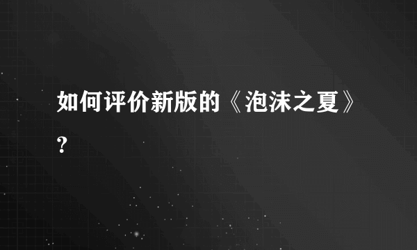 如何评价新版的《泡沫之夏》？