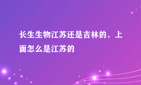 长生生物江苏还是吉林的，上面怎么是江苏的