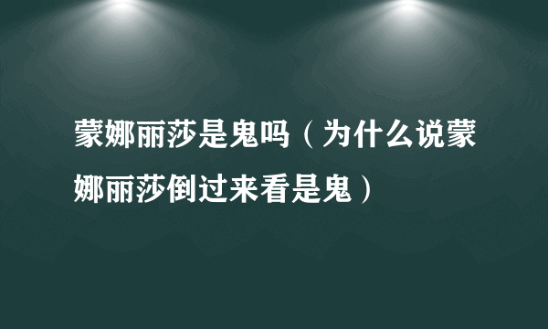 蒙娜丽莎是鬼吗（为什么说蒙娜丽莎倒过来看是鬼）