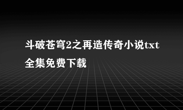 斗破苍穹2之再造传奇小说txt全集免费下载