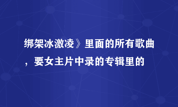 绑架冰激凌》里面的所有歌曲，要女主片中录的专辑里的