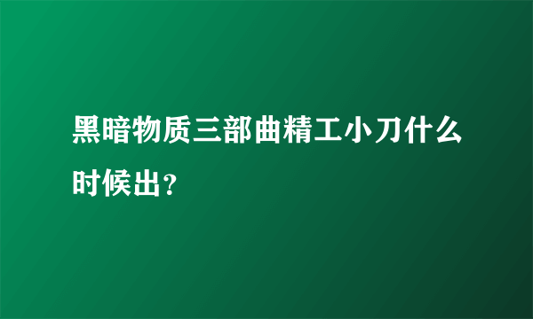 黑暗物质三部曲精工小刀什么时候出？