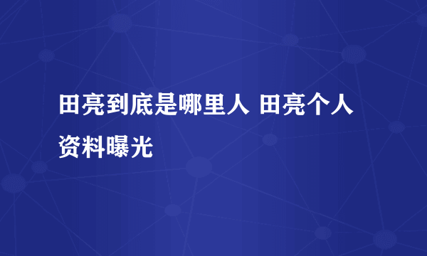 田亮到底是哪里人 田亮个人资料曝光