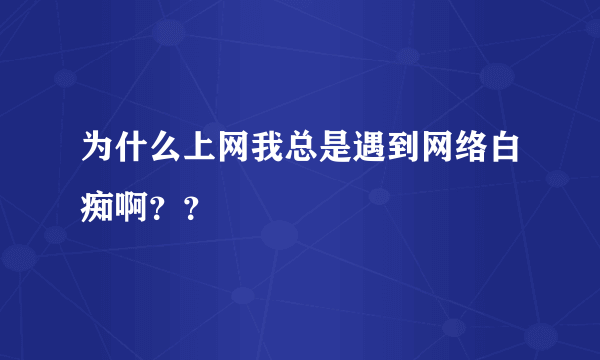 为什么上网我总是遇到网络白痴啊？？