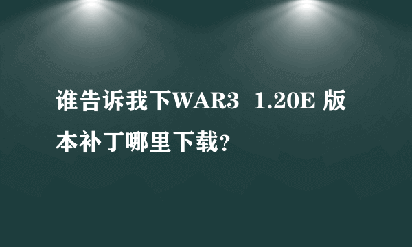 谁告诉我下WAR3  1.20E 版本补丁哪里下载？