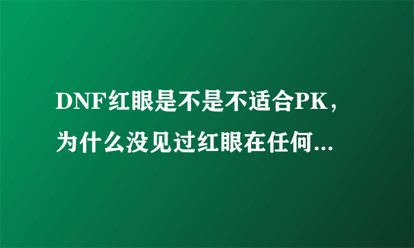 DNF红眼是不是不适合PK，为什么没见过红眼在任何一个格斗决赛中露过面