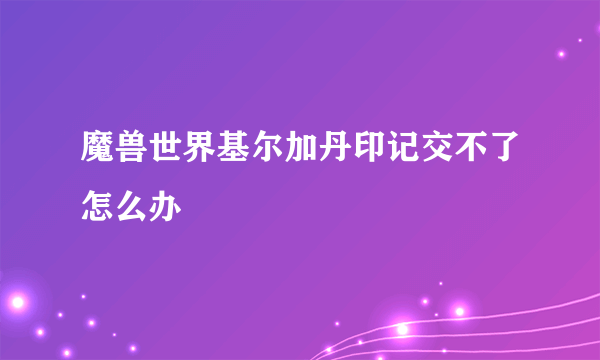 魔兽世界基尔加丹印记交不了怎么办