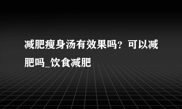 减肥瘦身汤有效果吗？可以减肥吗_饮食减肥