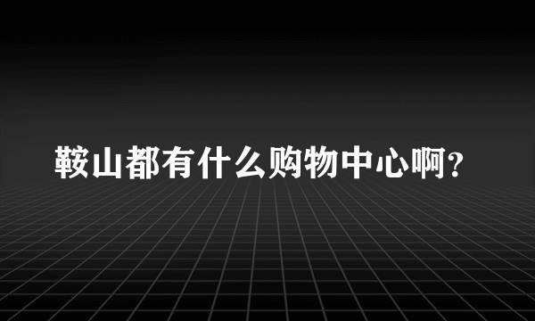 鞍山都有什么购物中心啊？