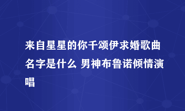 来自星星的你千颂伊求婚歌曲名字是什么 男神布鲁诺倾情演唱