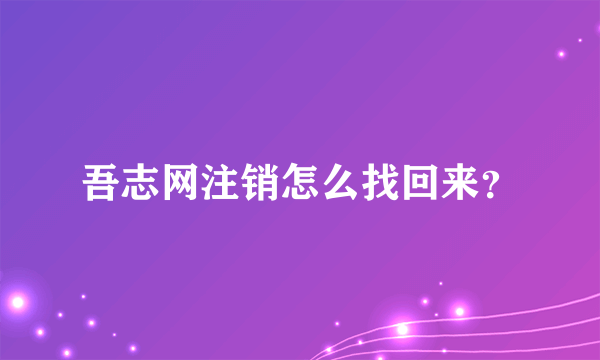 吾志网注销怎么找回来？