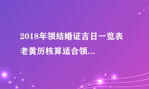 2018年领结婚证吉日一览表   老黄历核算适合领结婚证的日子