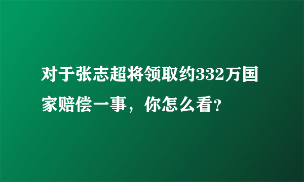 对于张志超将领取约332万国家赔偿一事，你怎么看？