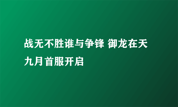 战无不胜谁与争锋 御龙在天九月首服开启