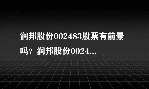 润邦股份002483股票有前景吗？润邦股份002483未来形势怎么样？看完你就知道了！_飞外