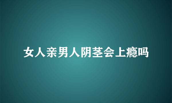 女人亲男人阴茎会上瘾吗