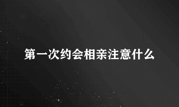 第一次约会相亲注意什么