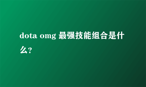 dota omg 最强技能组合是什么？