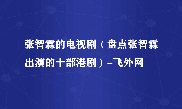 张智霖的电视剧（盘点张智霖出演的十部港剧）-飞外网