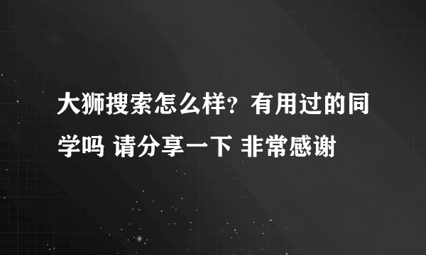 大狮搜索怎么样？有用过的同学吗 请分享一下 非常感谢