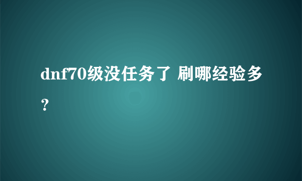 dnf70级没任务了 刷哪经验多？