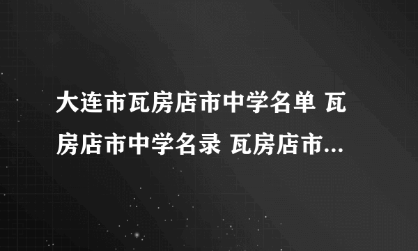 大连市瓦房店市中学名单 瓦房店市中学名录 瓦房店市有哪些中学