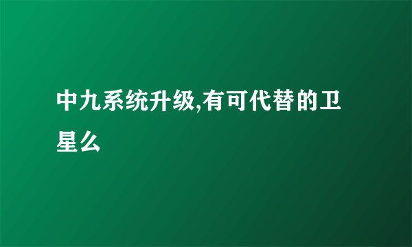 中九系统升级,有可代替的卫星么