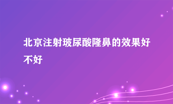 北京注射玻尿酸隆鼻的效果好不好