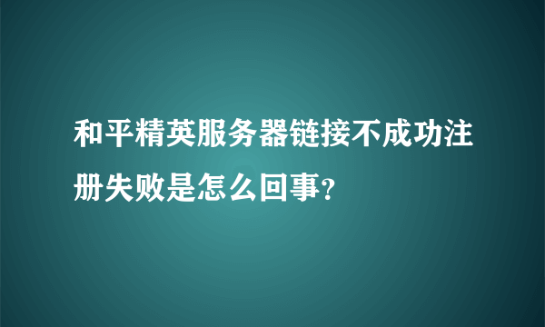 和平精英服务器链接不成功注册失败是怎么回事？